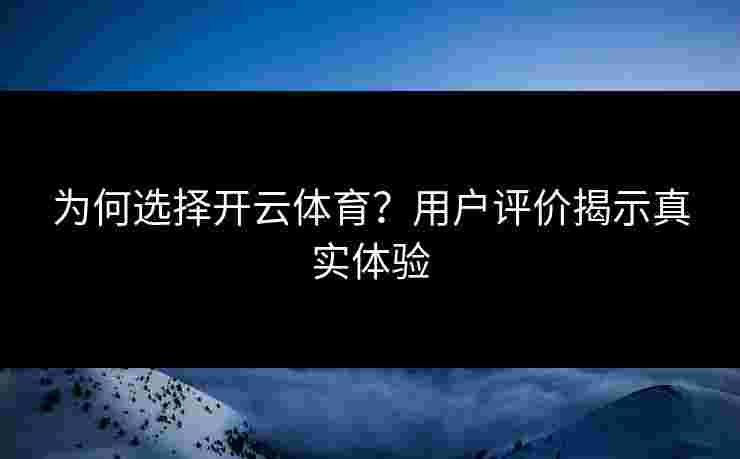 为何选择开云体育？用户评价揭示真实体验