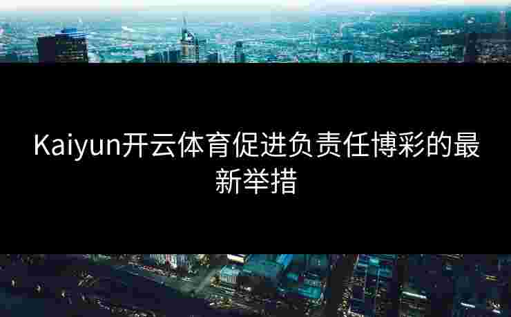 Kaiyun开云体育促进负责任博彩的最新举措