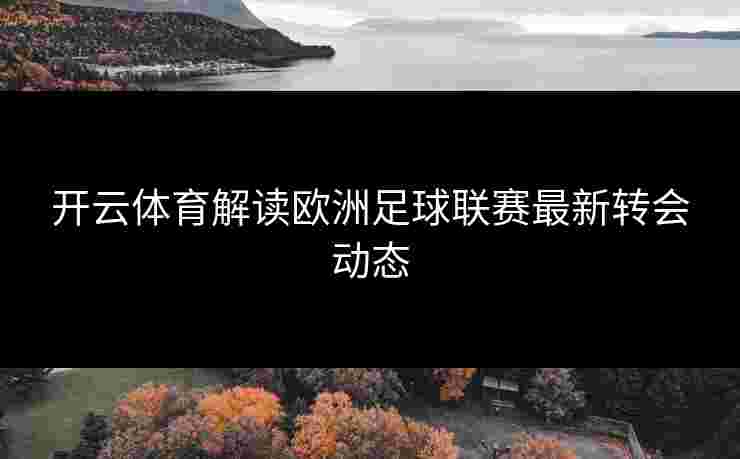 开云体育解读欧洲足球联赛最新转会动态