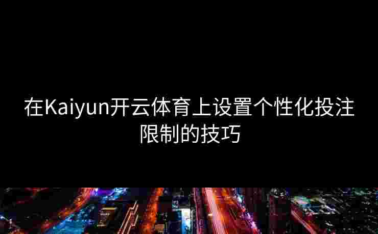 在Kaiyun开云体育上设置个性化投注限制的技巧