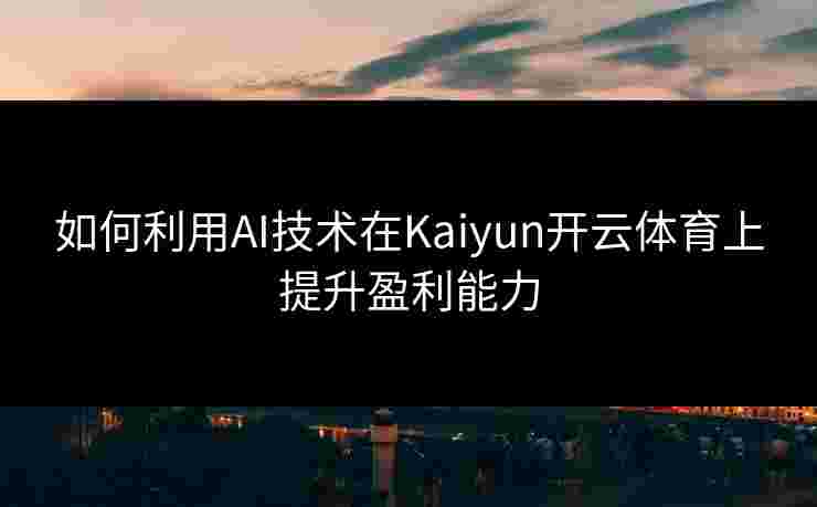 如何利用AI技术在Kaiyun开云体育上提升盈利能力