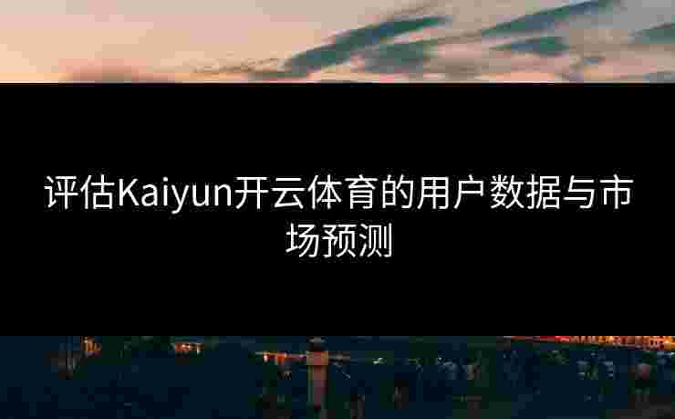 评估Kaiyun开云体育的用户数据与市场预测