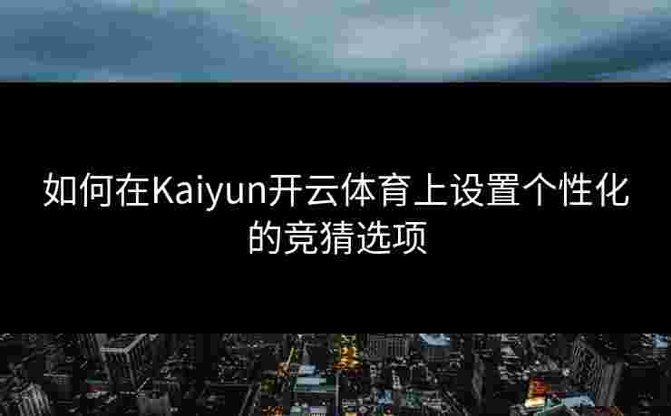 如何在Kaiyun开云体育上设置个性化的竞猜选项