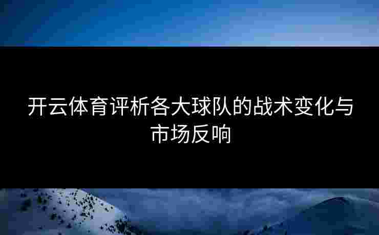 开云体育评析各大球队的战术变化与市场反响
