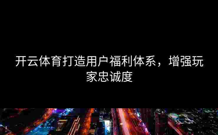 开云体育打造用户福利体系，增强玩家忠诚度