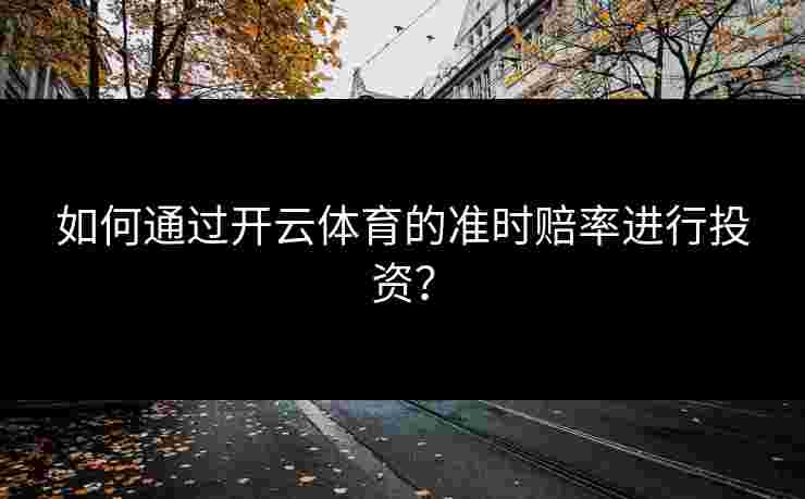 如何通过开云体育的准时赔率进行投资？