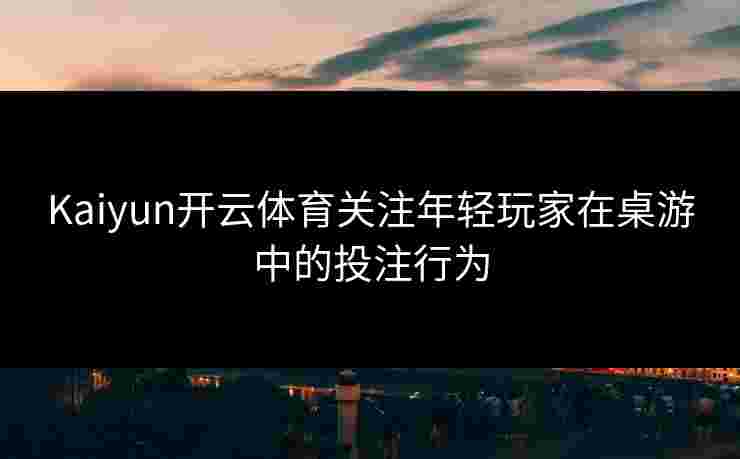 Kaiyun开云体育关注年轻玩家在桌游中的投注行为