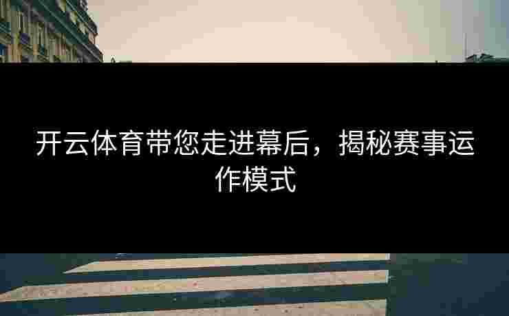 开云体育带您走进幕后，揭秘赛事运作模式