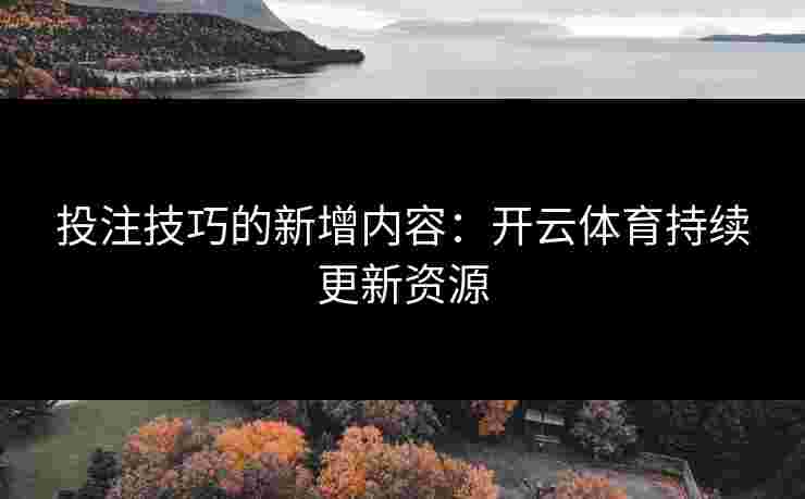 投注技巧的新增内容：开云体育持续更新资源