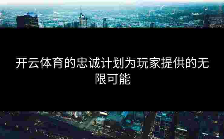 开云体育的忠诚计划为玩家提供的无限可能
