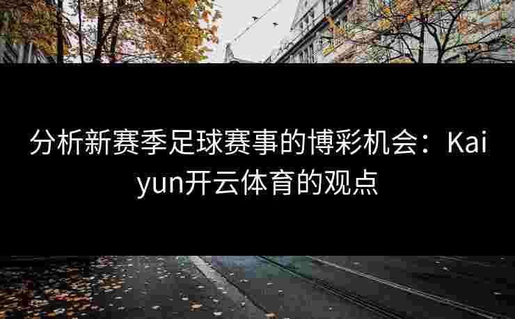 分析新赛季足球赛事的博彩机会：Kaiyun开云体育的观点