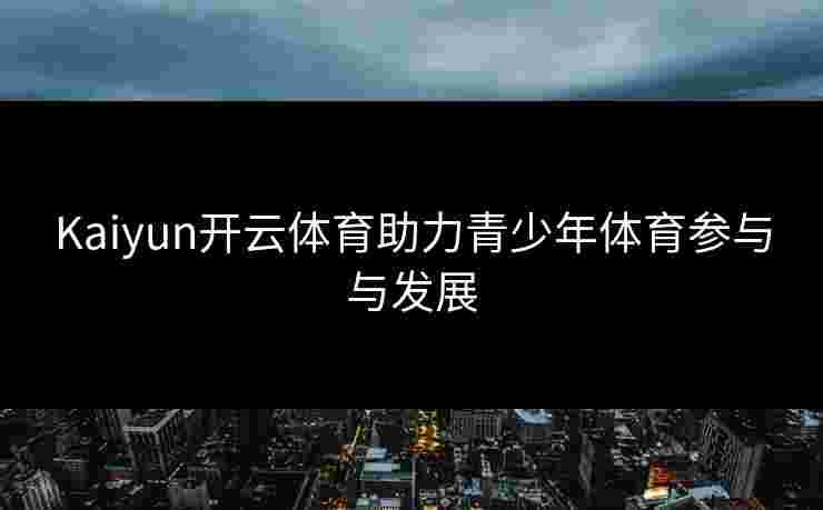 Kaiyun开云体育助力青少年体育参与与发展