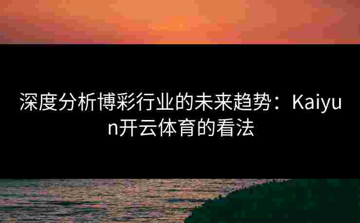 深度分析博彩行业的未来趋势：Kaiyun开云体育的看法