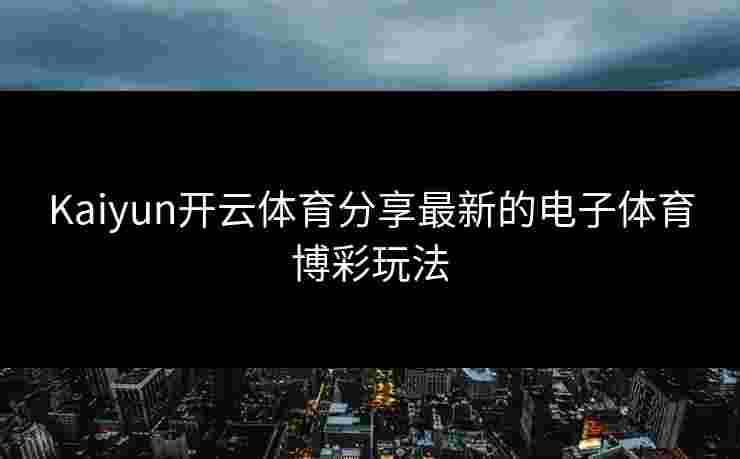 Kaiyun开云体育分享最新的电子体育博彩玩法