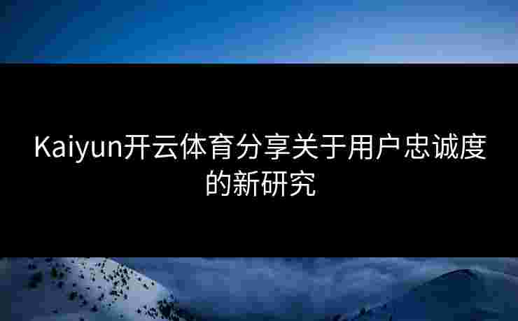 Kaiyun开云体育分享关于用户忠诚度的新研究