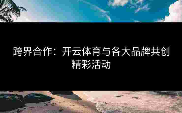 跨界合作：开云体育与各大品牌共创精彩活动
