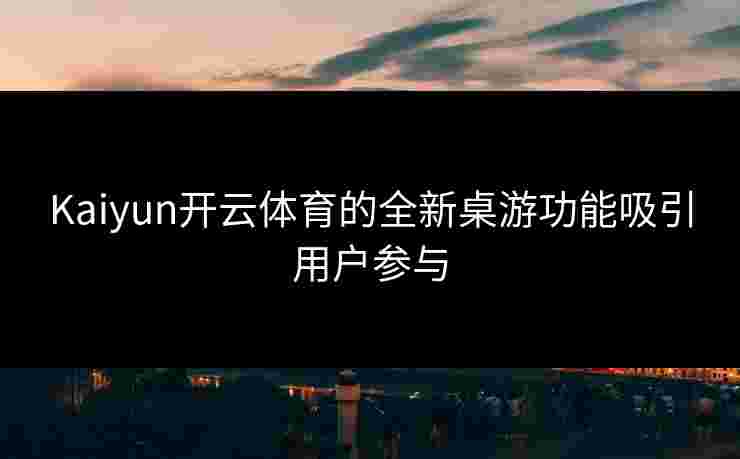 Kaiyun开云体育的全新桌游功能吸引用户参与