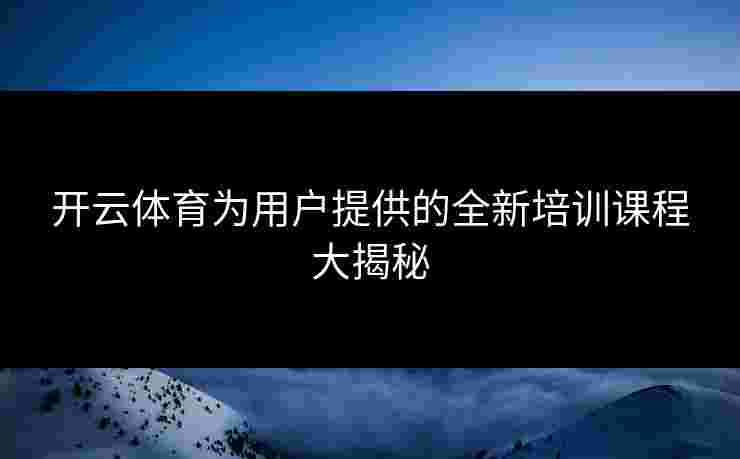 开云体育为用户提供的全新培训课程大揭秘