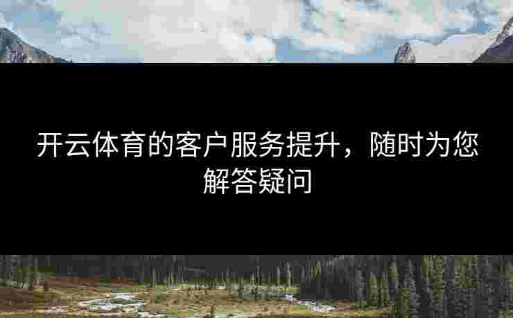 开云体育的客户服务提升，随时为您解答疑问