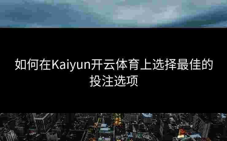 如何在Kaiyun开云体育上选择最佳的投注选项