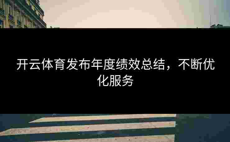 开云体育发布年度绩效总结，不断优化服务