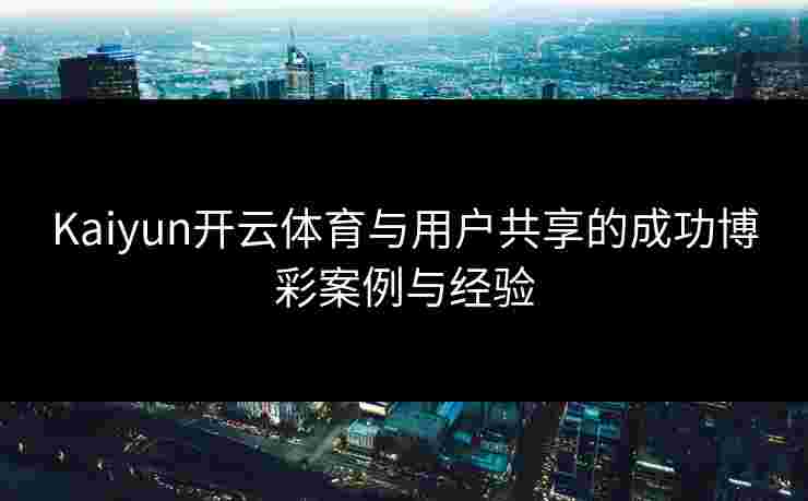 Kaiyun开云体育与用户共享的成功博彩案例与经验