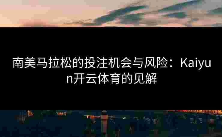 南美马拉松的投注机会与风险：Kaiyun开云体育的见解