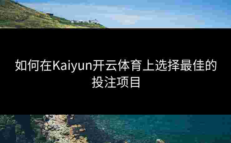 如何在Kaiyun开云体育上选择最佳的投注项目