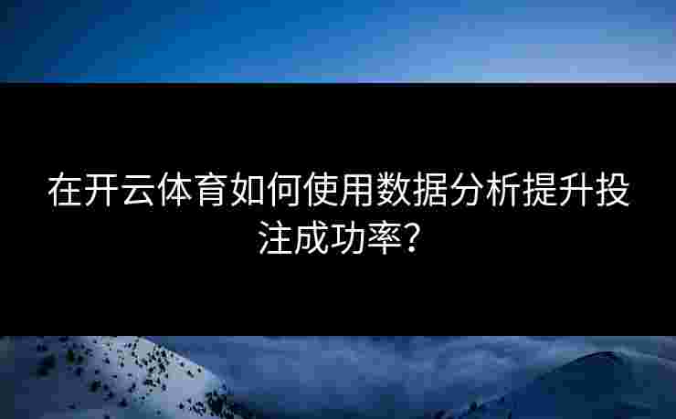 在开云体育如何使用数据分析提升投注成功率？