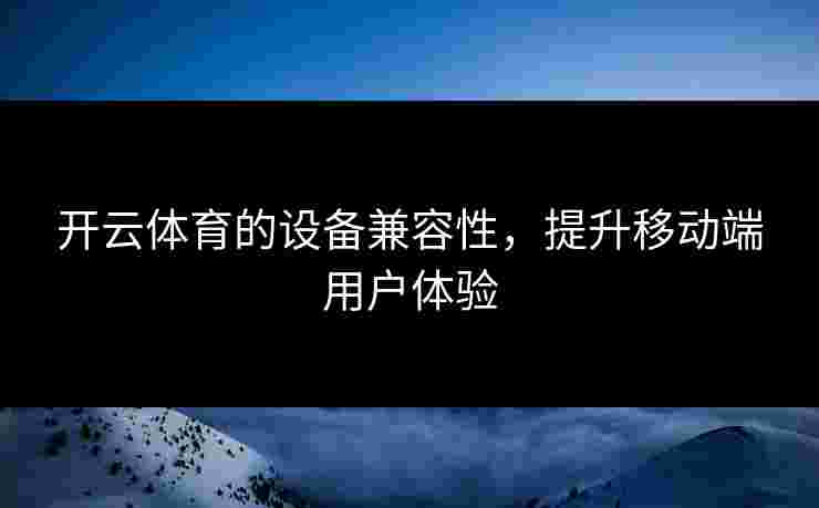 开云体育的设备兼容性，提升移动端用户体验