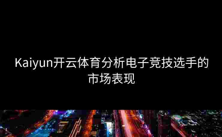 Kaiyun开云体育分析电子竞技选手的市场表现