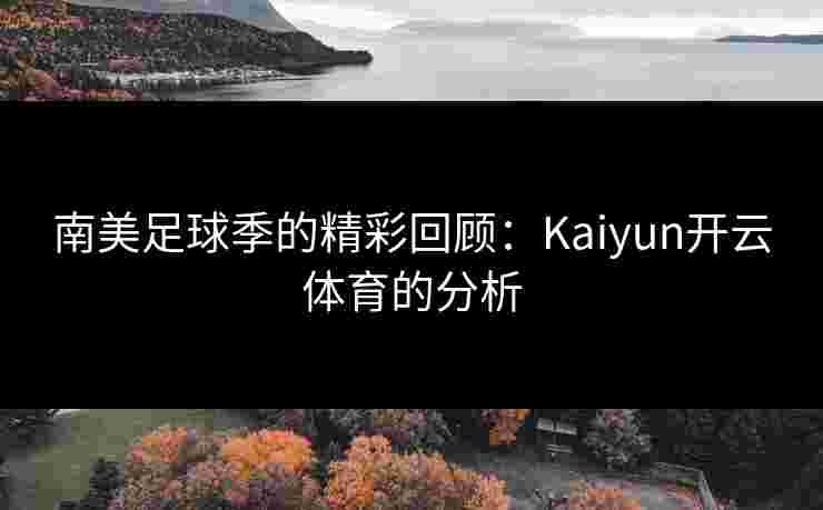 南美足球季的精彩回顾：Kaiyun开云体育的分析