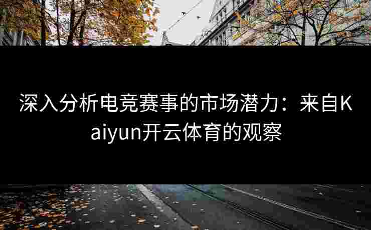 深入分析电竞赛事的市场潜力：来自Kaiyun开云体育的观察