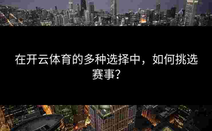 在开云体育的多种选择中，如何挑选赛事？