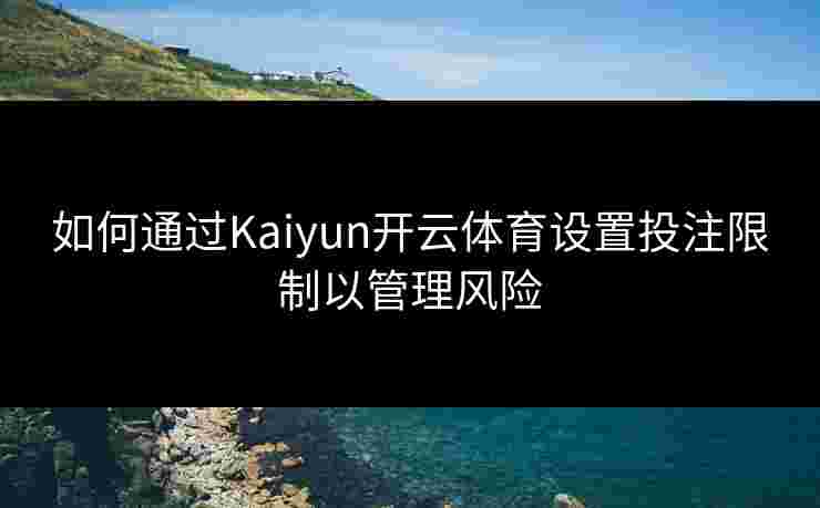 如何通过Kaiyun开云体育设置投注限制以管理风险