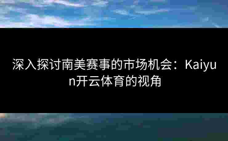 深入探讨南美赛事的市场机会：Kaiyun开云体育的视角