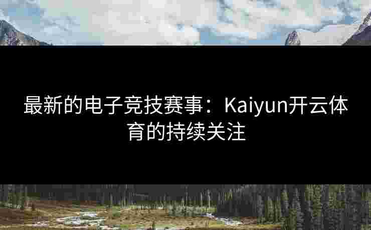 最新的电子竞技赛事：Kaiyun开云体育的持续关注