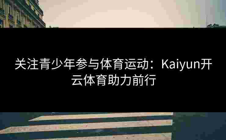 关注青少年参与体育运动：Kaiyun开云体育助力前行