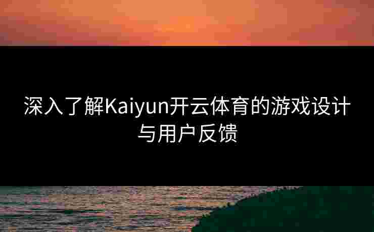 深入了解Kaiyun开云体育的游戏设计与用户反馈