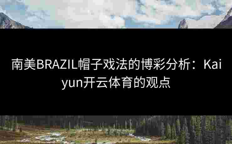 南美BRAZIL帽子戏法的博彩分析：Kaiyun开云体育的观点
