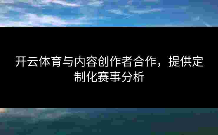 开云体育与内容创作者合作，提供定制化赛事分析