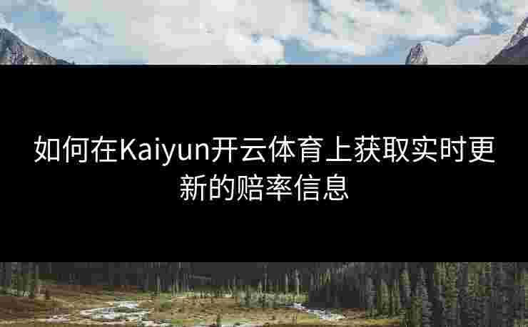 如何在Kaiyun开云体育上获取实时更新的赔率信息