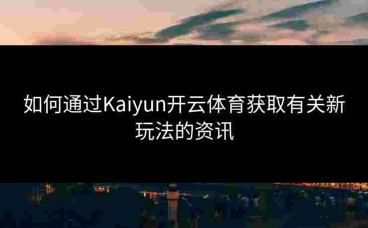 如何通过Kaiyun开云体育获取有关新玩法的资讯