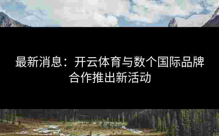 最新消息：开云体育与数个国际品牌合作推出新活动