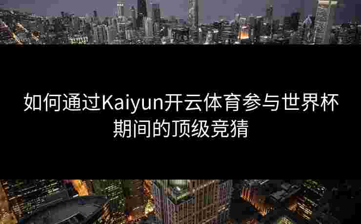 如何通过Kaiyun开云体育参与世界杯期间的顶级竞猜