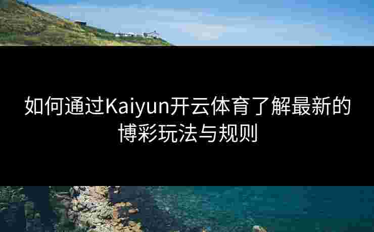 如何通过Kaiyun开云体育了解最新的博彩玩法与规则