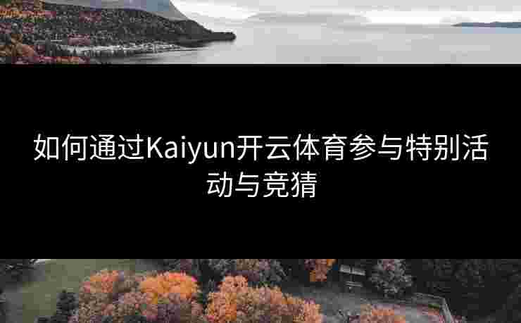 如何通过Kaiyun开云体育参与特别活动与竞猜 如何通过Kaiyun开云体育参与特别活动与竞猜