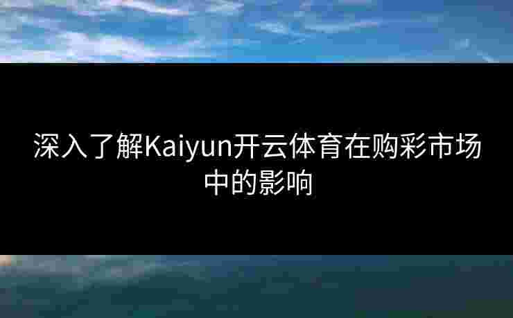 深入了解Kaiyun开云体育在购彩市场中的影响 深入了解Kaiyun开云体育在购彩市场中的影响