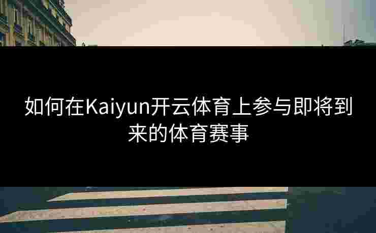 如何在Kaiyun开云体育上参与即将到来的体育赛事 如何在Kaiyun开云体育上参与即将到来的体育赛事
