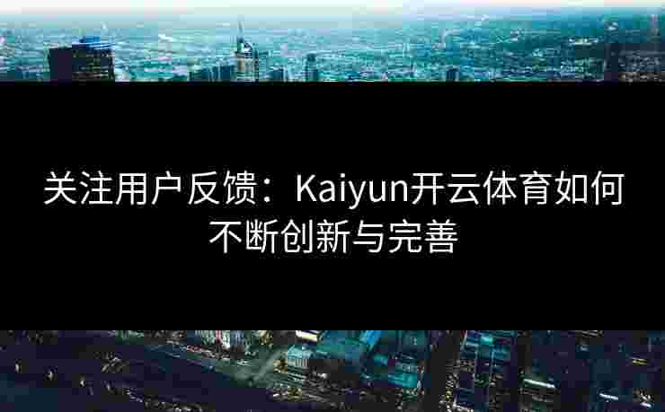 关注用户反馈:Kaiyun开云体育如何不断创新与完善 关注用户反馈:Kaiyun开云体育如何不断创新与完善